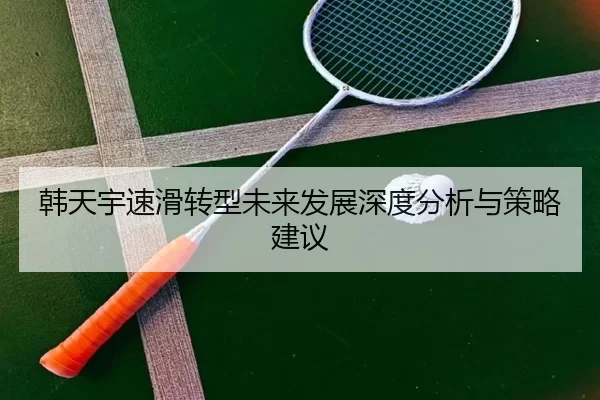 韩天宇速滑转型未来发展深度分析与策略建议
