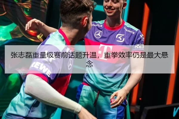 张志磊重量级赛前话题升温，重拳效率仍是最大悬念